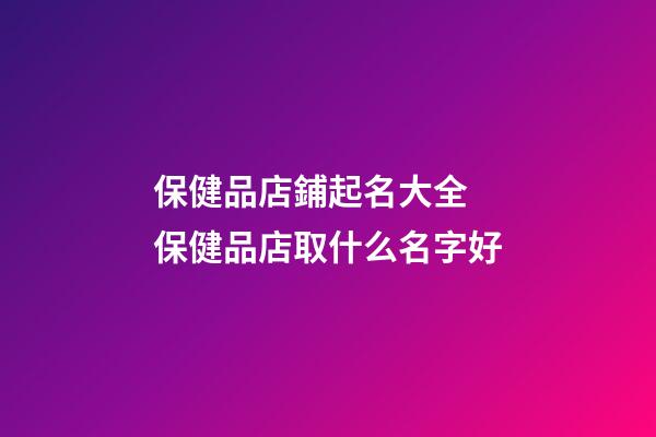 保健品店鋪起名大全 保健品店取什么名字好